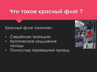 Что такое красный флаг ?
Красный флаг означает:
• Серьёзную трагедию
• Критическое ухудшение
погоды
• Полностью перекрытый проезд
 