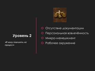 Уровень 2
 Отсутствие документации
 Персональная вовлечённость
 Микро-менеджмент
 Рабочее окружение«Я могу повлиять на
процесс»
 
