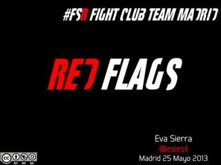 RED FLAGS
Eva Sierra
@esiesil
Madrid 25 Mayo 2013
#FSR FIGHT CLUB team madrid
 