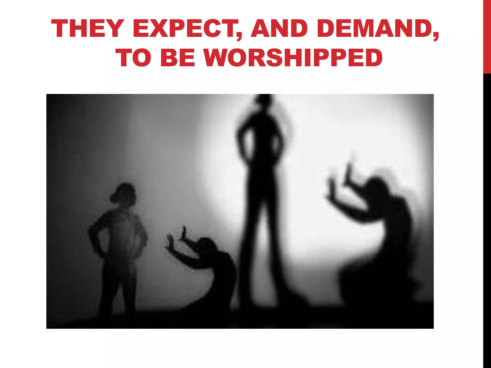 THEY EXPECT, AND DEMAND,
TO BE WORSHIPPED
 