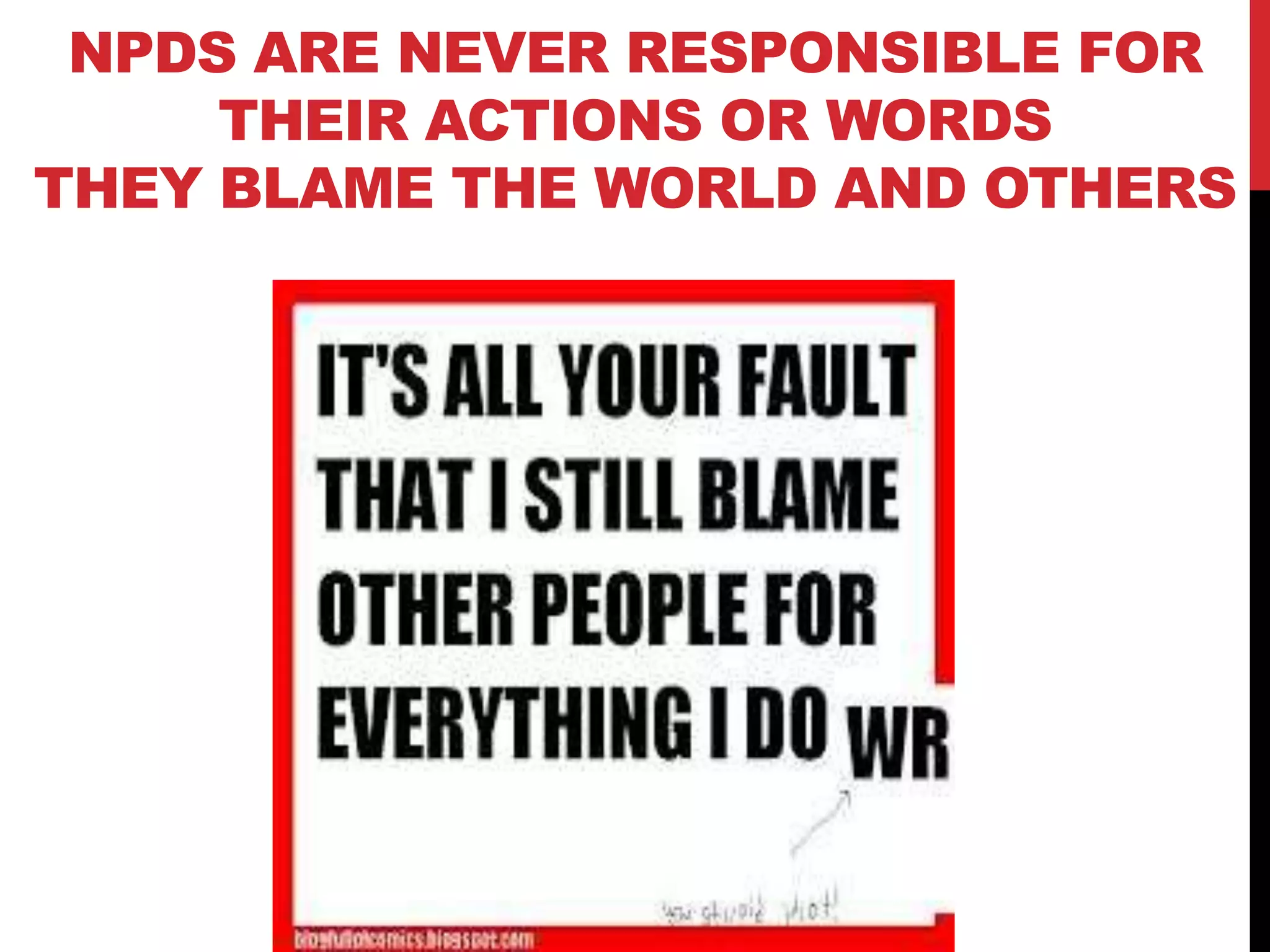 NPDS ARE NEVER RESPONSIBLE FOR
THEIR ACTIONS OR WORDS
THEY BLAME THE WORLD AND OTHERS
 