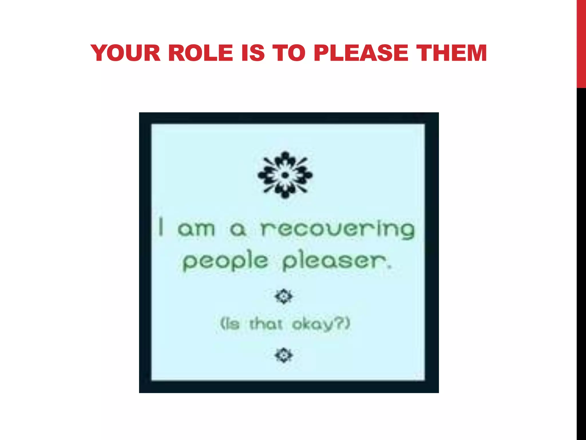 YOUR ROLE IS TO PLEASE THEM
 