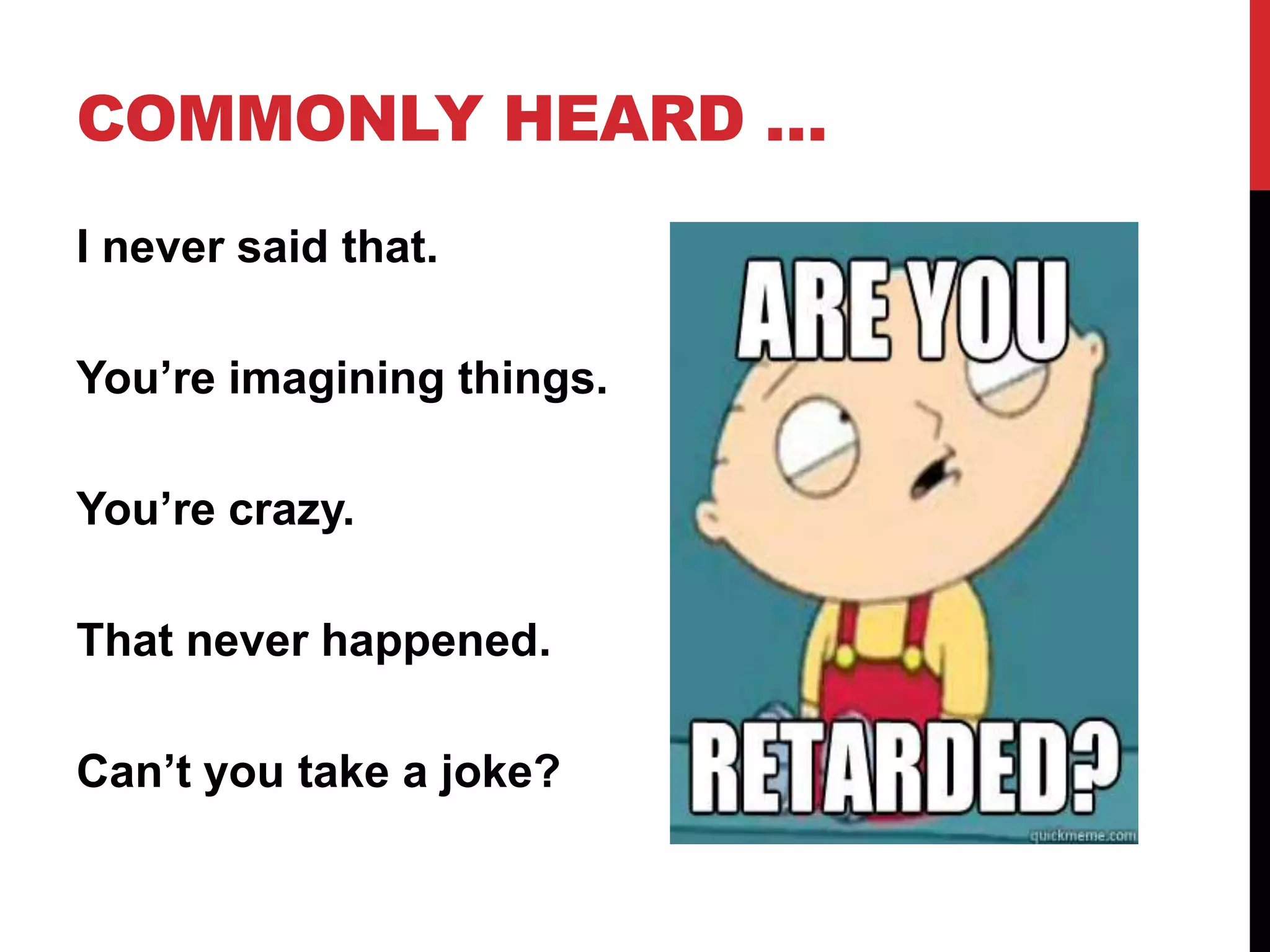 I never said that.
You’re imagining things.
You’re crazy.
That never happened.
Can’t you take a joke?
COMMONLY HEARD …
 