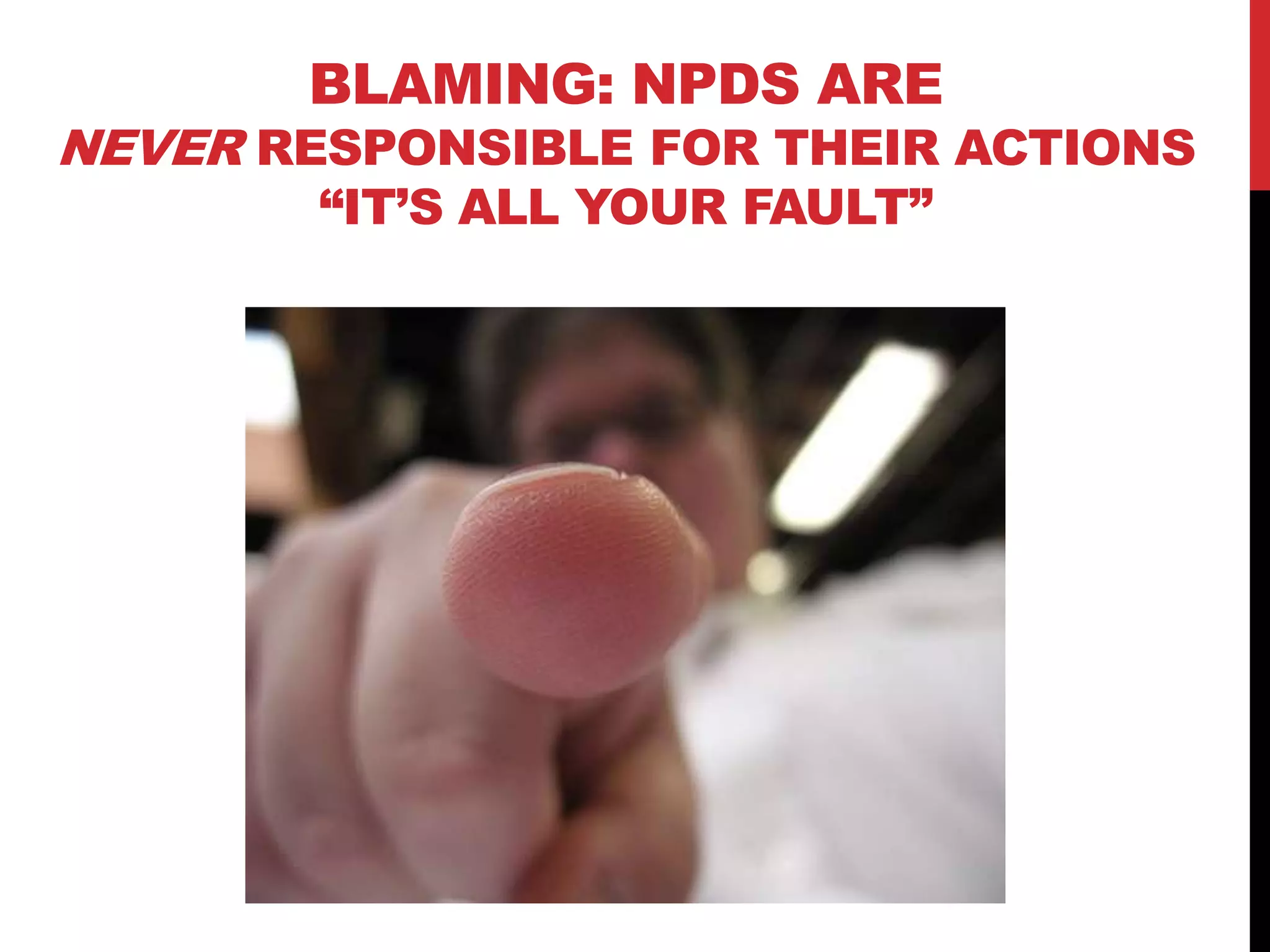BLAMING: NPDS ARE
NEVER RESPONSIBLE FOR THEIR ACTIONS
“IT‟S ALL YOUR FAULT”
 