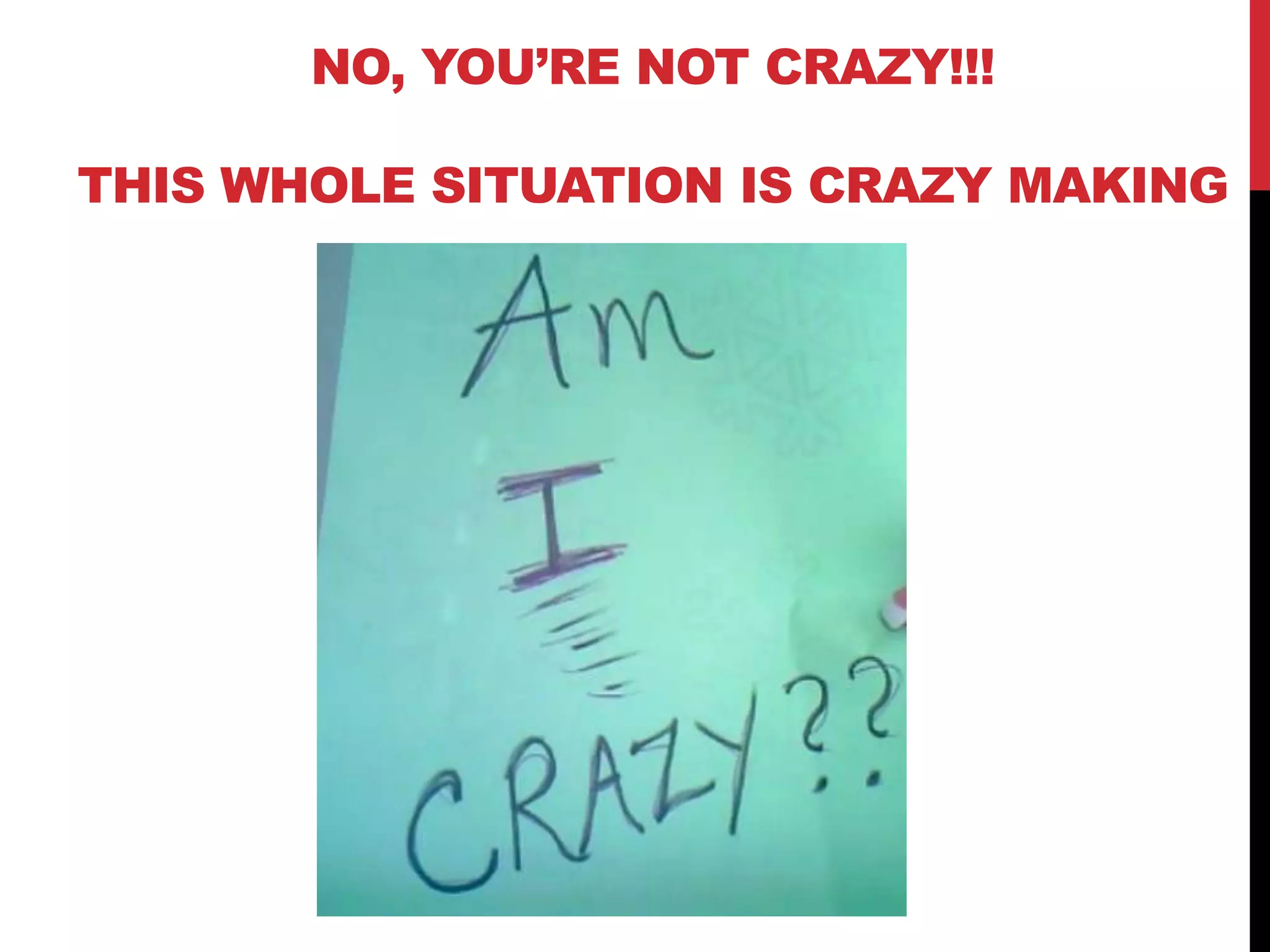NO, YOU‟RE NOT CRAZY!!!
THIS WHOLE SITUATION IS CRAZY MAKING
 