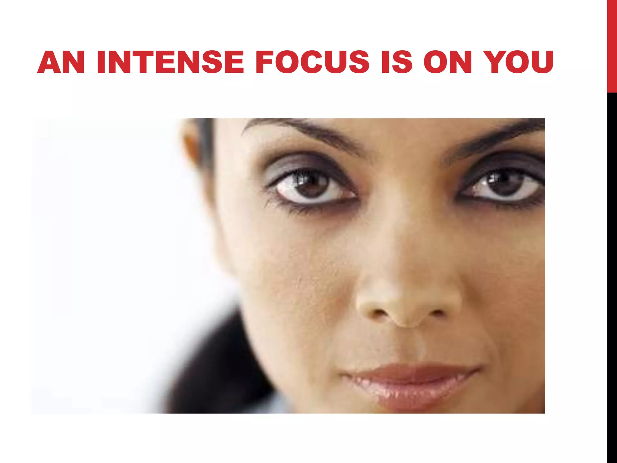 AN INTENSE FOCUS IS ON YOU
 