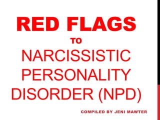 RED FLAGS
TO
NARCISSISTIC
PERSONALITY
DISORDER (NPD)
COMPILED BY JENI MAWTER
 