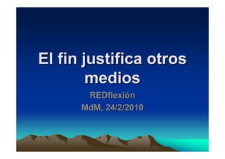 El fin justifica otros
        medios
       REDflexión
      MdM, 24/2/2010
 