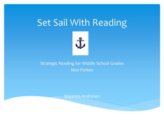 Set Sail With Reading
Strategic Reading for Middle School Grades
Non Fiction
Shyanna Andresen
 