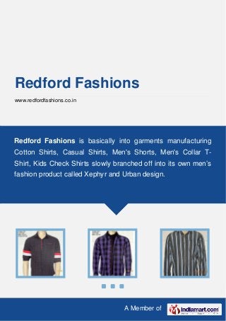 A Member of
Redford Fashions
www.redfordfashions.co.in
Redford Fashions is basically into garments manufacturing
Cotton Shirts, Casual Shirts, Men's Shorts, Men's Collar T-
Shirt, Kids Check Shirts slowly branched off into its own men’s
fashion product called Xephyr and Urban design.
 