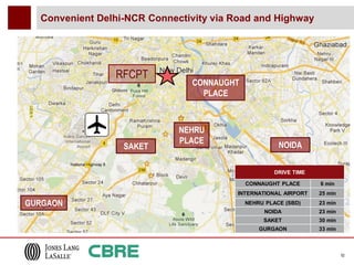 Convenient Delhi-NCR Connectivity via Road and Highway




                RFCPT
                               CONNAUGHT
                                 PLACE



                             NEHRU
                             PLACE
                  SAKET                              NOIDA

                                                   DRIVE TIME

                                           CONNAUGHT PLACE      6 min
                                        INTERNATIONAL AIRPORT   25 min

GURGAON                                    NEHRU PLACE (SBD)    23 min
                                                NOIDA           23 min
                                                SAKET           30 min
                                               GURGAON          33 min



                                                                         10
 