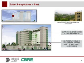 Tower Perspectives – East



  A




                            View of Connaught Place & Metropolitan Hotel
                                          From Point “A”




                                     EAST-FACING GLAZING ENHANCES
                                        NATURAL LIGHT EXPOSURE




                                        CONTEMPORARY FACADE OF
                                        GWALIOR STONE, TEXTURED
                                         PAINT, CURTAIN GLAZING &
                                             PUNCH WINDOWS




                                                                           19
 