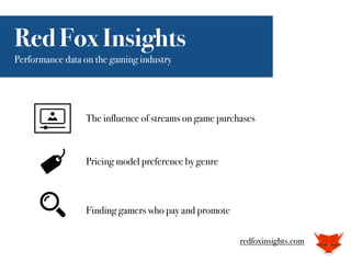 Red Fox Insights
Performance data on the gaming industry
The influence of streams on game purchases
Pricing model preference by genre
Finding gamers who pay and promote
redfoxinsights.com
 