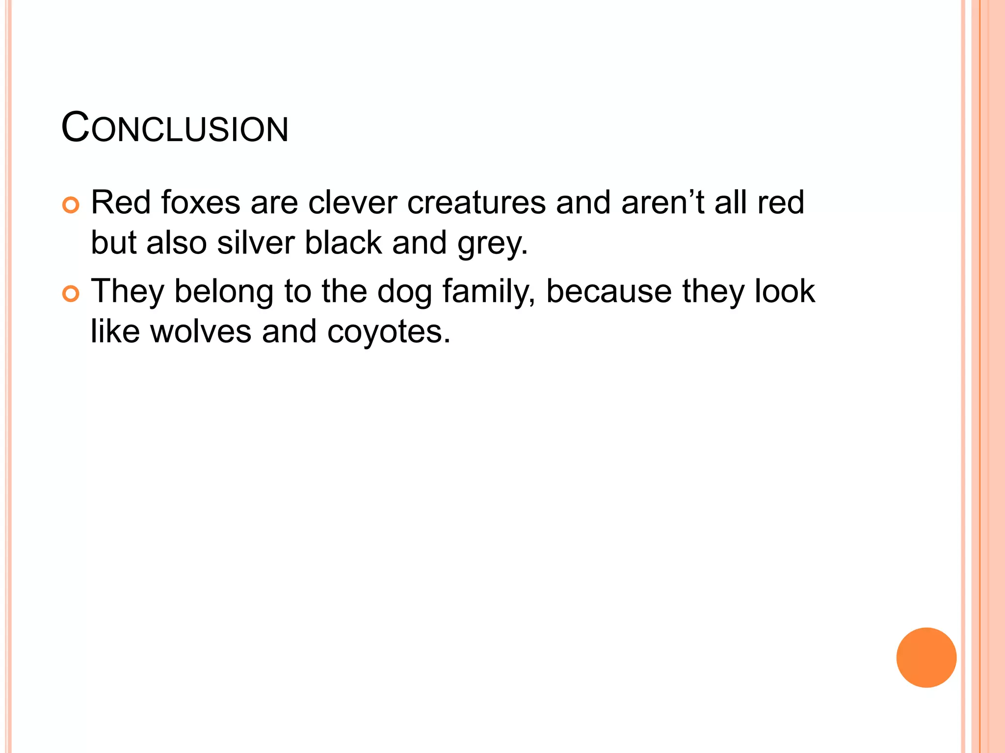 CONCLUSION
Red foxes are clever creatures and aren’t all red
but also silver black and grey.
They belong to the dog family, because they look
like wolves and coyotes.