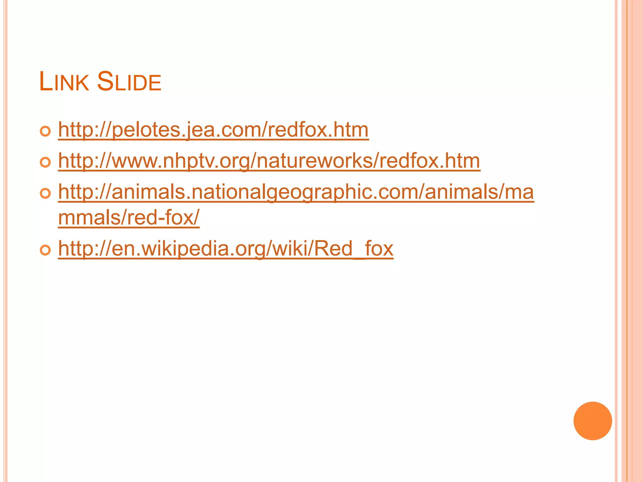 LINK SLIDE
http://pelotes.jea.com/redfox.htm
http://www.nhptv.org/natureworks/redfox.htm
http://animals.nationalgeographic.com/animals/ma
mmals/red-fox/
http://en.wikipedia.org/wiki/Red_fox