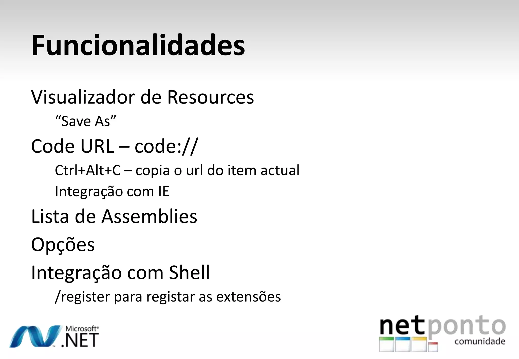 Funcionalidades
Visualizador de Resources
  “Save As”
Code URL – code://
  Ctrl+Alt+C – copia o url do item actual
  Integração com IE
Lista de Assemblies
Opções
Integração com Shell
  /register para registar as extensões
 