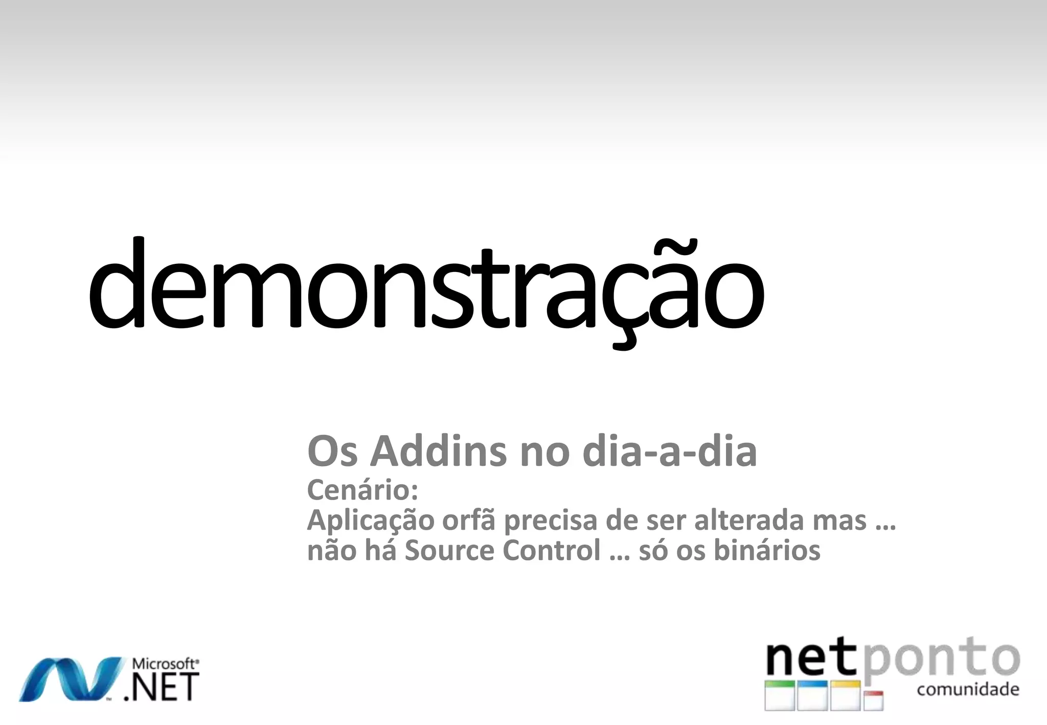 Os Addins no dia-a-dia
Cenário:
Aplicação orfã precisa de ser alterada mas …
não há Source Control … só os binários
 