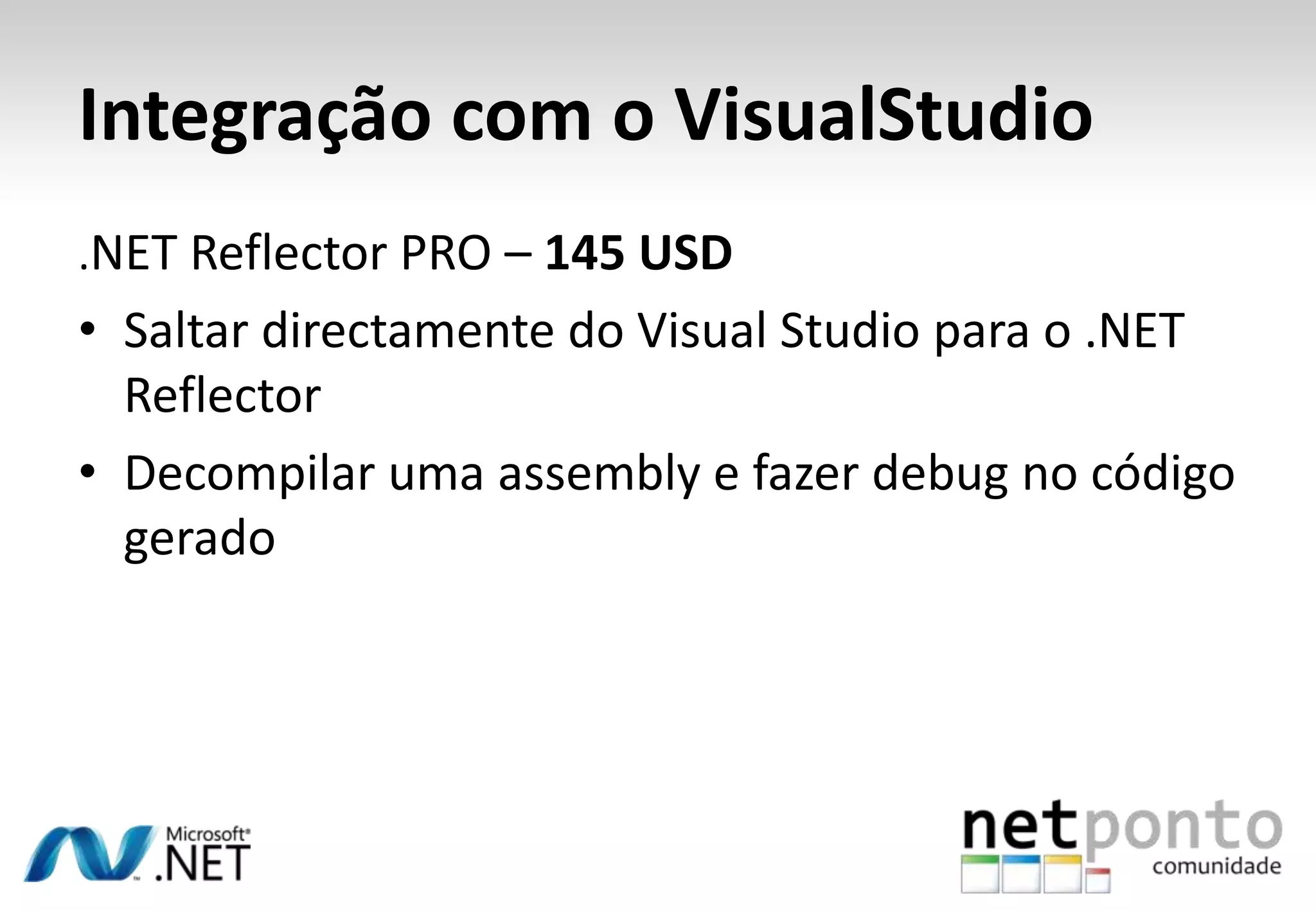 Integração com o VisualStudio
.NET Reflector PRO – 145 USD
• Saltar directamente do Visual Studio para o .NET
  Reflector
• Decompilar uma assembly e fazer debug no código
  gerado
 