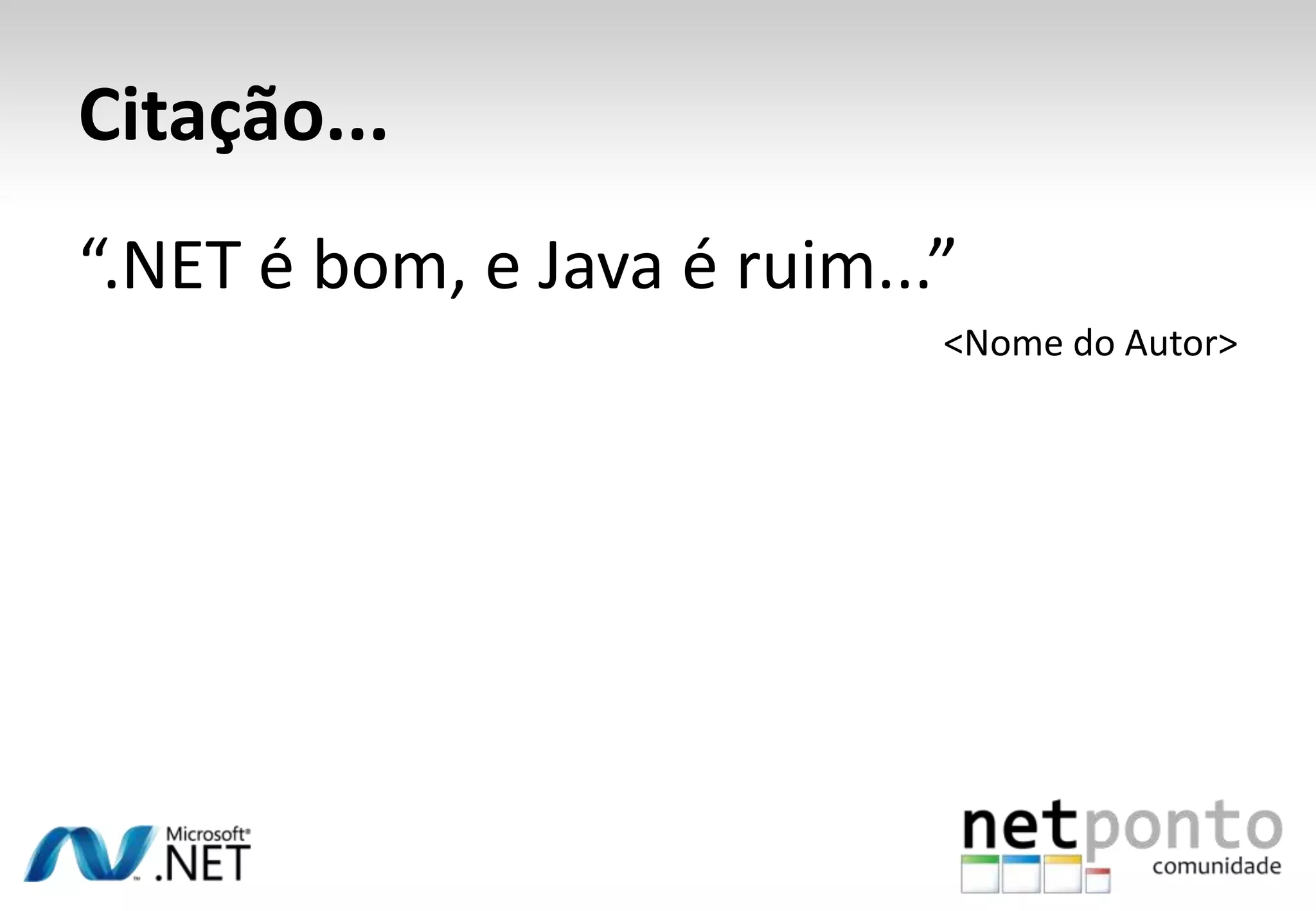 Citação...
“.NET é bom, e Java é ruim...”
                             <Nome do Autor>
 