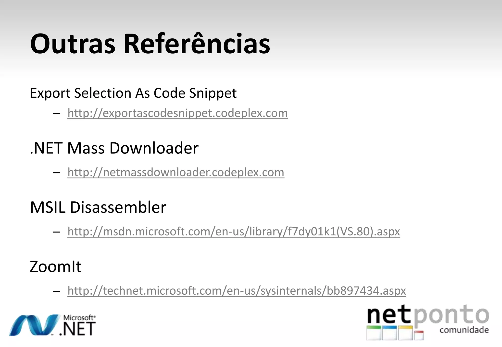 Outras Referências
Export Selection As Code Snippet
   – http://exportascodesnippet.codeplex.com

.NET Mass Downloader
   – http://netmassdownloader.codeplex.com

MSIL Disassembler
   – http://msdn.microsoft.com/en-us/library/f7dy01k1(VS.80).aspx

ZoomIt
   – http://technet.microsoft.com/en-us/sysinternals/bb897434.aspx
 