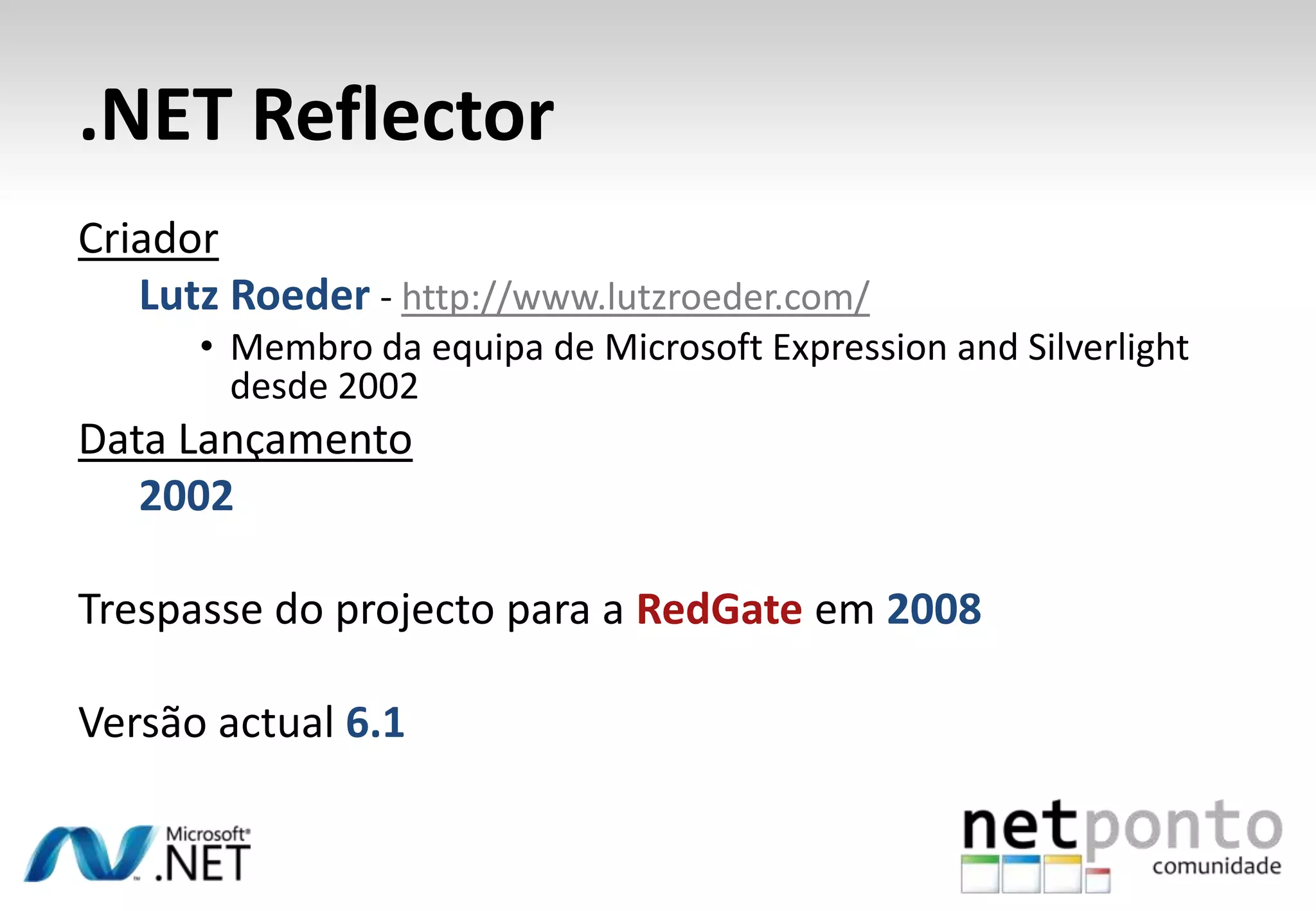 .NET Reflector
Criador
   Lutz Roeder - http://www.lutzroeder.com/
      • Membro da equipa de Microsoft Expression and Silverlight
        desde 2002
Data Lançamento
   2002

Trespasse do projecto para a RedGate em 2008

Versão actual 6.1
 