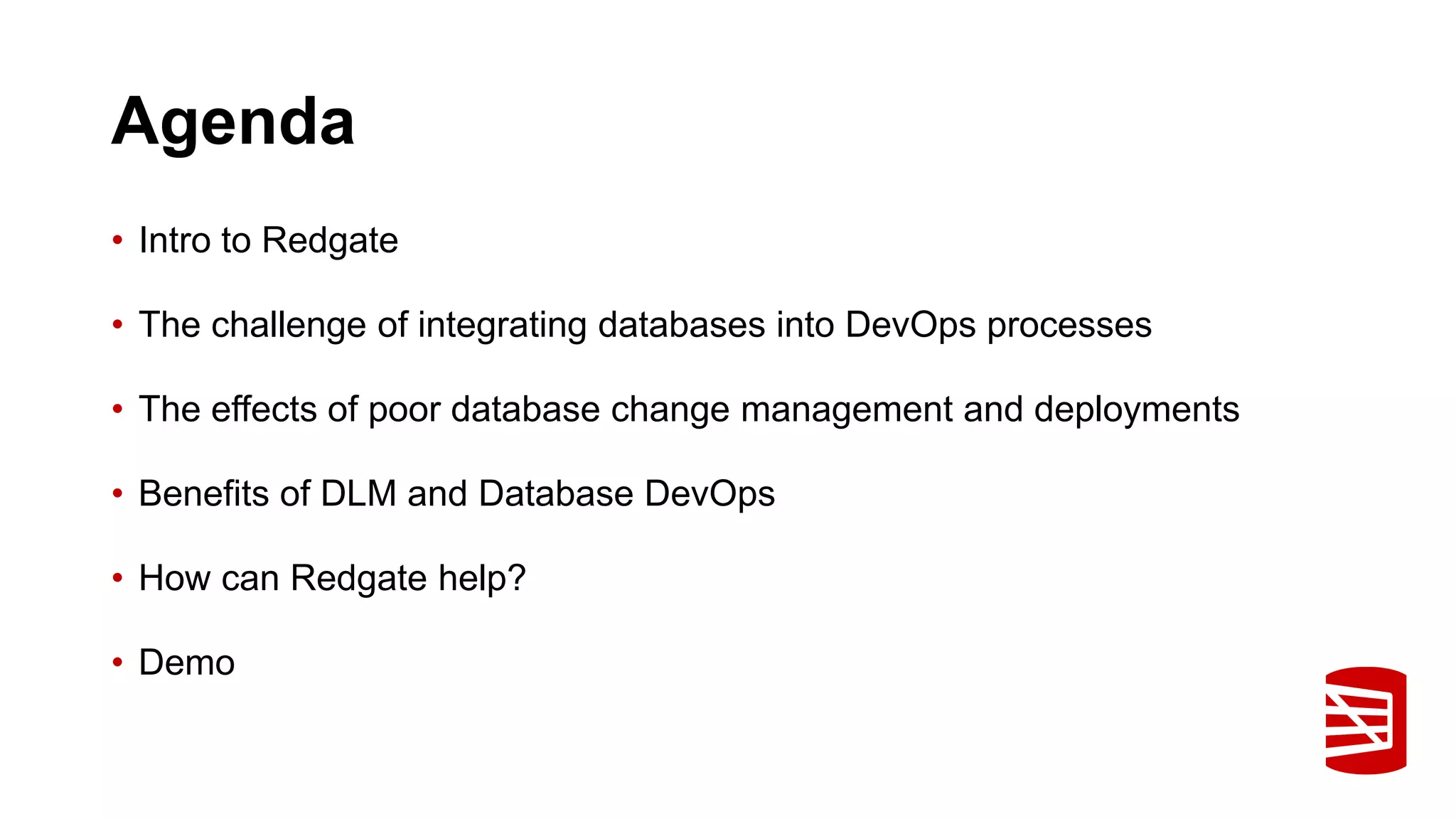 Agenda • Intro to Redgate • The challenge of integrating databases into DevOps processes • The effects of poor database change management and deployments • Benefits of DLM and Database DevOps • How can Redgate help? • Demo 