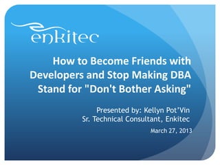 How to Become Friends with
Developers and Stop Making DBA
 Stand for "Don't Bother Asking"
               Presented by: Kellyn Pot’Vin
          Sr. Technical Consultant, Enkitec
                               March 27, 2013
 
