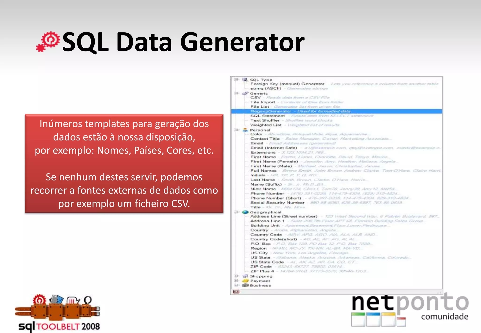      SQL Data GeneratorInúmeros templates para geração dos dados estão à nossa disposição, por exemplo: Nomes, Países, Cores, etc.Se nenhum destes servir, podemos recorrer a fontes externas de dados como por exemplo um ficheiro CSV.