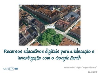 Recursos educativos digitais para a Educação e
      Investigação com o Google Earth
                              Teresa Pombo, Projeto “Viagens literárias”

                                                            22.12.2012
 