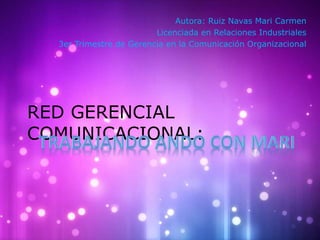 RED GERENCIAL
COMUNICACIONAL:
Autora: Ruiz Navas Mari Carmen
Licenciada en Relaciones Industriales
3er Trimestre de Gerencia en la Comunicación Organizacional
 