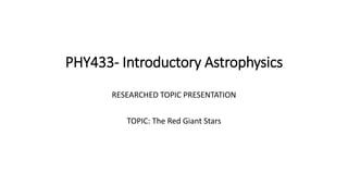 PHY433- Introductory Astrophysics
RESEARCHED TOPIC PRESENTATION
TOPIC: The Red Giant Stars
 