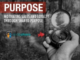 MOTIVATING SALES AND LOYALTY
THROUGH SHARED PURPOSE
PURPOSE
 