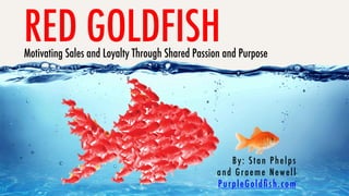 RED GOLDFISH
Motivating Sales and Loyalty Through Shared Passion and Purpose
By: Stan Phelps 
and Graeme Newell
PurpleGoldﬁsh.com
 
