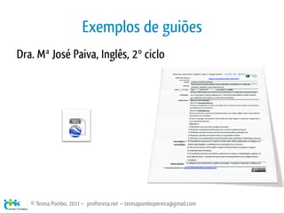 Exemplos de guiões
Dra. Mª José Paiva, Inglês, 2º ciclo




   © Teresa Pombo, 2011 ~ profteresa.net ~ teresapombopereira@gmail.com
 