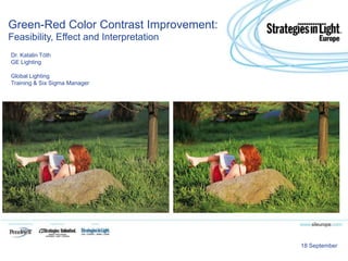Green-Red Color Contrast Improvement:
Feasibility, Effect and Interpretation
Dr. Katalin Tóth
GE Lighting

Global Lighting
Training & Six Sigma Manager




                                         18 September
 