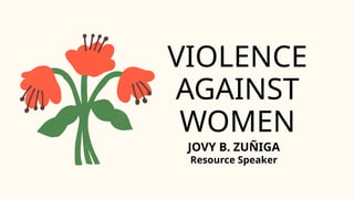 JOVY B. ZU?IGA
Resource Speaker
VIOLENCE
AGAINST
WOMEN
 