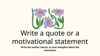 Write a quote or a
motivational statement
Write the author, source, or your thoughts about the
statement
 