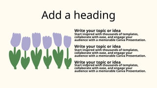 Add a heading
Write your topic or idea
Start inspired with thousands of templates,
collaborate with ease, and engage your
audience with a memorable Canva Presentation.
Write your topic or idea
Start inspired with thousands of templates,
collaborate with ease, and engage your
audience with a memorable Canva Presentation.
Write your topic or idea
Start inspired with thousands of templates,
collaborate with ease, and engage your
audience with a memorable Canva Presentation.
 