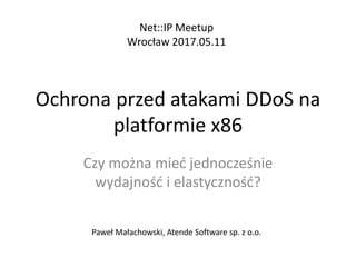 Ochrona przed atakami DDoS na
platformie x86
Czy można mieć jednocześnie
wydajność i elastyczność?
Net::IP Meetup
Wrocław 2017.05.11
Paweł Małachowski, Atende Software sp. z o.o.
 