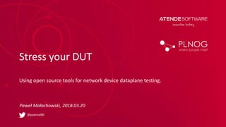 Stress your DUT
Using open source tools for network device dataplane testing.
Paweł Małachowski, 2018.03.20
@pawmal80
 