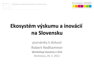 Ekosystém výskumu a inovácií  na Slovensku poznámky k diskusii Robert Redhammer Workshop Inovácia v Únii Bratislava, 26. 5. 2011 