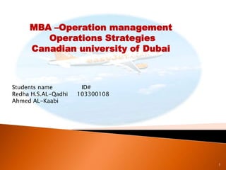 MBA –Operation management
Operations Strategies
Canadian university of Dubai

Students name
Redha H.S.AL-Qadhi
Ahmed AL-Kaabi

ID#
103300108

1

 
