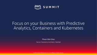 © 2018, Amazon Web Services, Inc. or its Affiliates. All rights reserved.
Phoon Woh Shon
Senior Solutions Architect, RedHat
Focus on your Business with Predictive
Analytics, Containers and Kubernetes
 