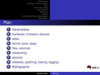 Généralitées
                     hardware, ﬁrmware, devices
                                              disks
                                kernel, boot, swap
                                     ﬁles, volumes
                                        networking
                                            security
               software, patching, tracing, logging
                                      Bibliographie


Plan
  1    Généralitées
  2    hardware, ﬁrmware, devices
  3    disks
  4    kernel, boot, swap
  5    ﬁles, volumes
  6    networking
  7    security
  8    software, patching, tracing, logging
  9    Bibliographie

                                    Nicolas Ledez      Red Hat
 