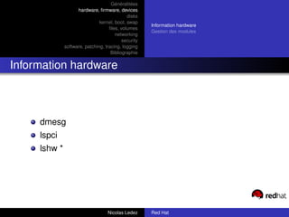 Généralitées
                    hardware, ﬁrmware, devices
                                             disks
                               kernel, boot, swap
                                                      Information hardware
                                    ﬁles, volumes
                                                      Gestion des modules
                                       networking
                                           security
              software, patching, tracing, logging
                                     Bibliographie


Information hardware



     dmesg
     lspci
     lshw *




                                   Nicolas Ledez      Red Hat
 
