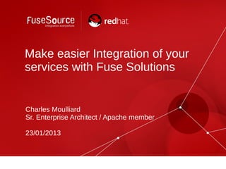 Make easier Integration of your
services with Fuse Solutions


Charles Moulliard
Sr. Enterprise Architect / Apache member

23/01/2013
 