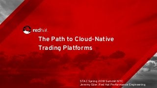 The Path to Cloud-Native
Trading Platforms
STAC Spring 2018 Summit NYC
Jeremy Eder, Red Hat Performance Engineering
 