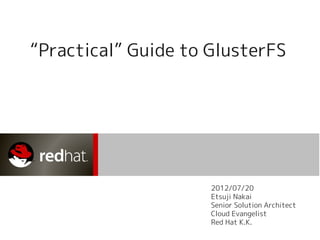 “Practical” Guide to GlusterFS
2012/07/20
Etsuji Nakai
Senior Solution Architect
Cloud Evangelist
Red Hat K.K.
 