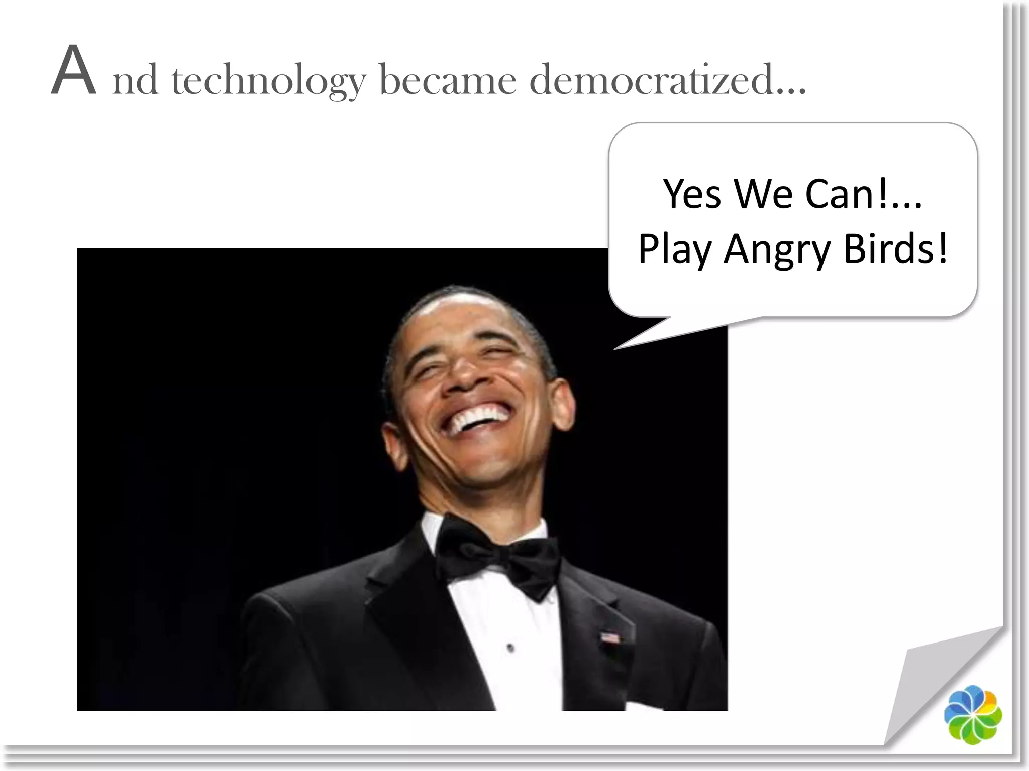 A nd technology became democratized…Yes We Can!...Play Angry Birds!