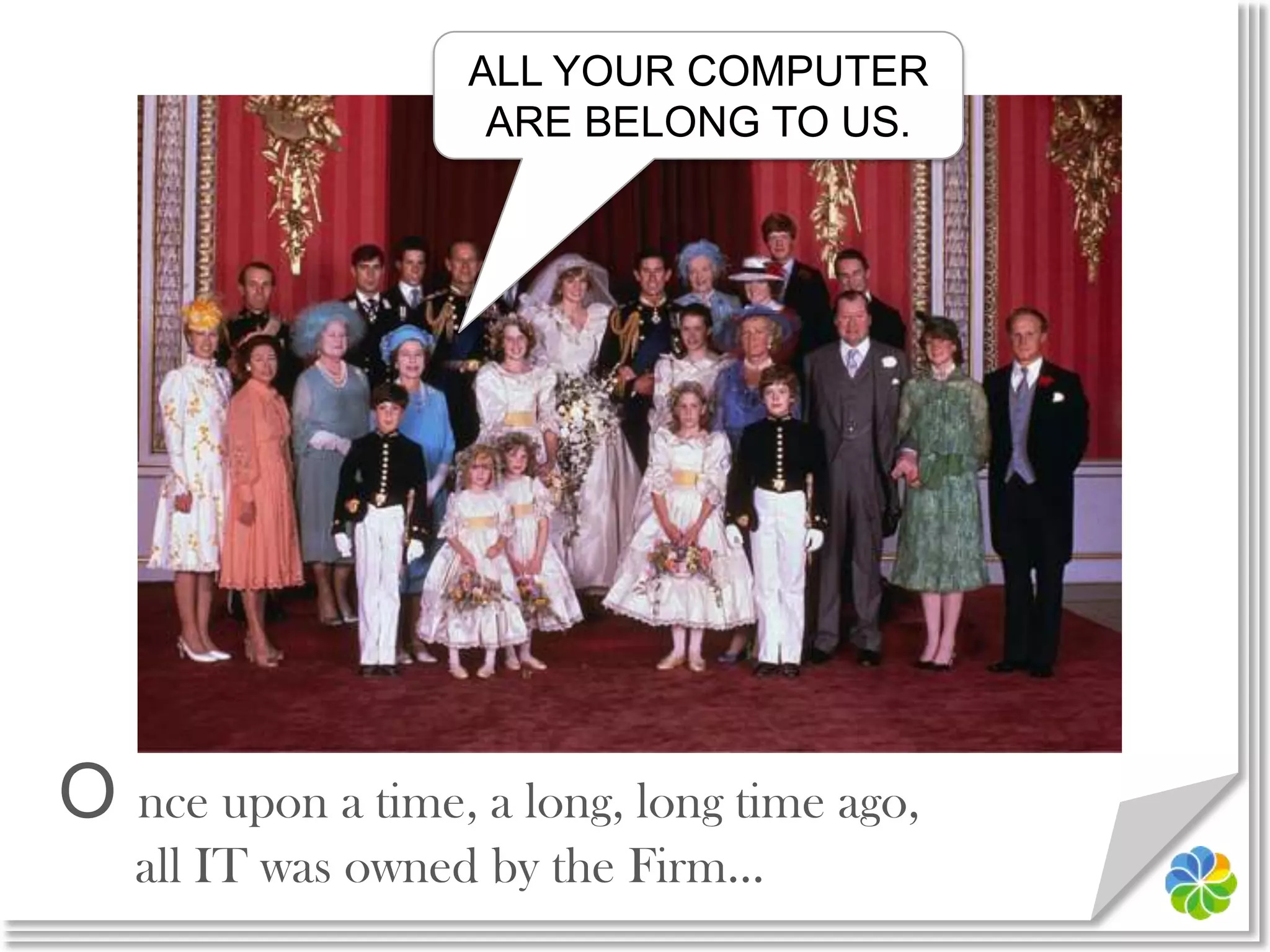 ALL YOUR COMPUTER ARE BELONG TO US.O nce upon a time, a long, long time ago,all IT was owned by the Firm…